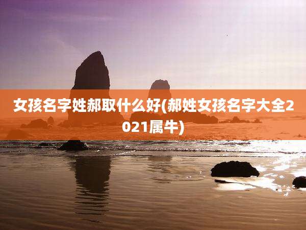 女孩名字姓郝取什么好(郝姓女孩名字大全2021属牛)