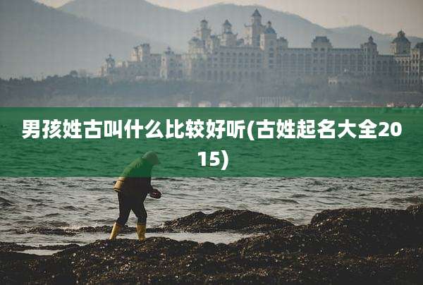 男孩姓古叫什么比较好听(古姓起名大全2015)