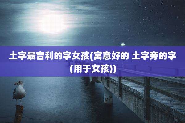 土字最吉利的字女孩(寓意好的 土字旁的字(用于女孩))