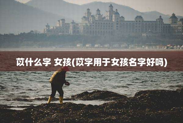 苡什么字 女孩(苡字用于女孩名字好吗)