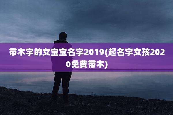 带木字的女宝宝名字2019(起名字女孩2020免费带木)