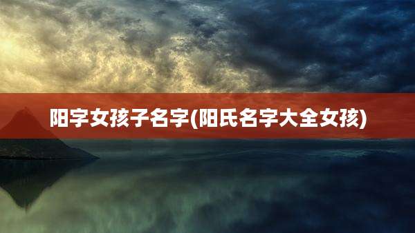 阳字女孩子名字(阳氏名字大全女孩)