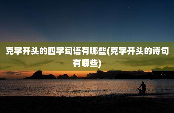克字开头的四字词语有哪些(克字开头的诗句有哪些)