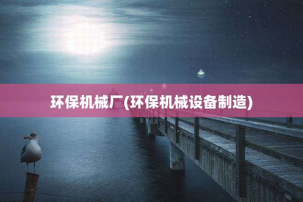 环保机械厂(环保机械设备制造)