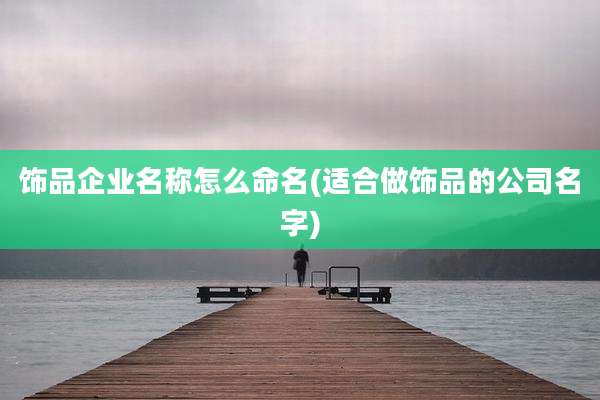 饰品企业名称怎么命名(适合做饰品的公司名字)