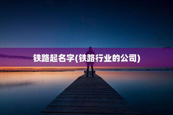 铁路起名字(铁路行业的公司)