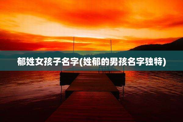 郁姓女孩子名字(姓郁的男孩名字独特)