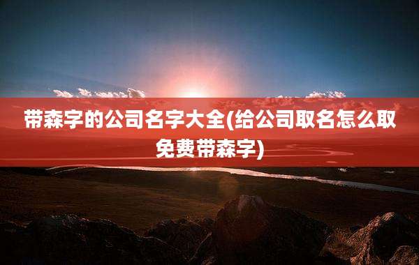 带森字的公司名字大全(给公司取名怎么取免费带森字)
