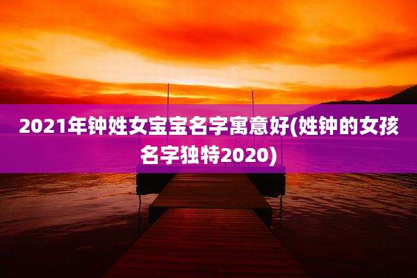2021年钟姓女宝宝名字寓意好(姓钟的女孩名字独特2020)