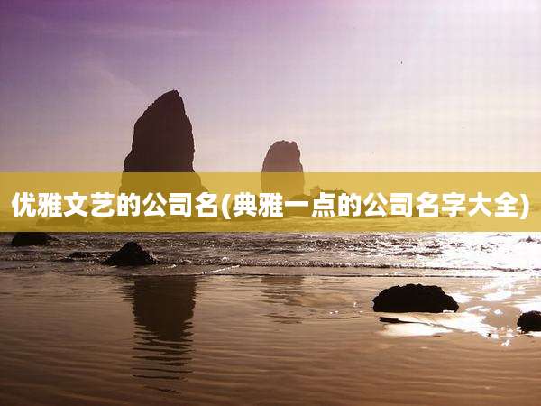 优雅文艺的公司名(典雅一点的公司名字大全)