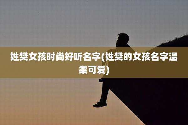 姓樊女孩时尚好听名字(姓樊的女孩名字温柔可爱)