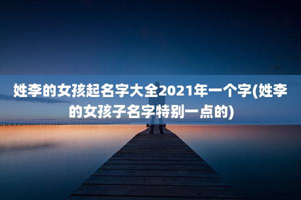 姓李的女孩起名字大全2021年一个字(姓李的女孩子名字特别一点的)