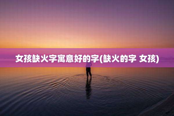 女孩缺火字寓意好的字(缺火的字 女孩)