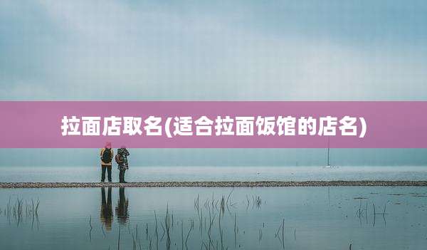 拉面店取名(适合拉面饭馆的店名)