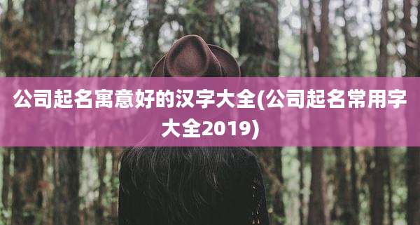 公司起名寓意好的汉字大全(公司起名常用字大全2019)