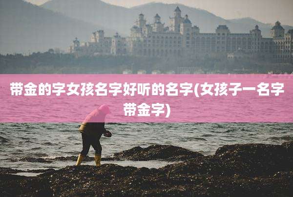 带金的字女孩名字好听的名字(女孩子一名字带金字)
