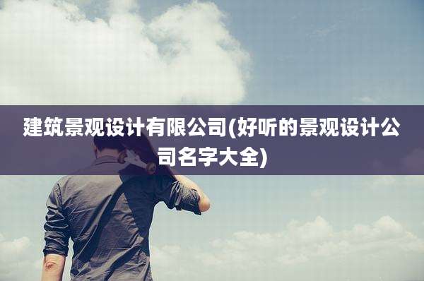 建筑景观设计有限公司(好听的景观设计公司名字大全)