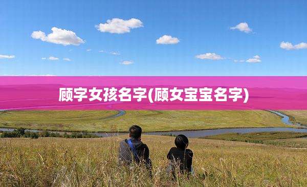 顾字女孩名字(顾女宝宝名字)