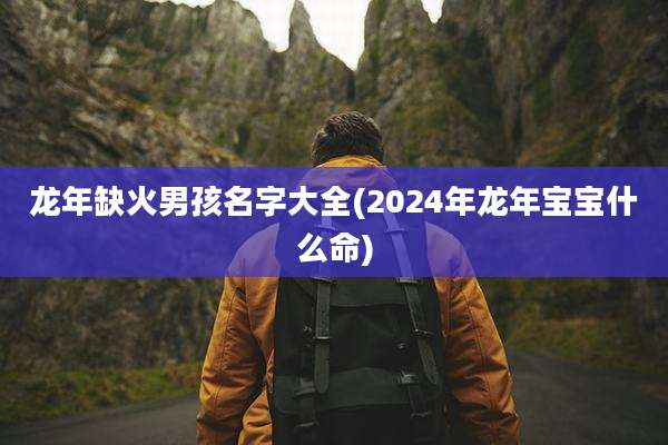 龙年缺火男孩名字大全(2024年龙年宝宝什么命)