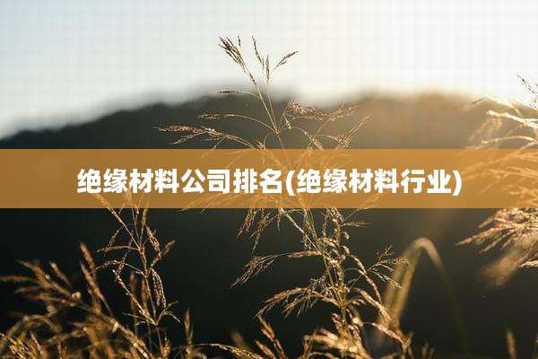 绝缘材料公司排名(绝缘材料行业)