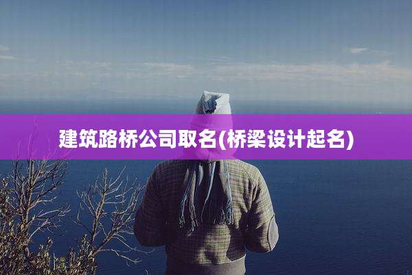 建筑路桥公司取名(桥梁设计起名)