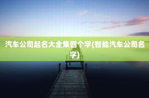 汽车公司起名大全集四个字(智能汽车公司名字)