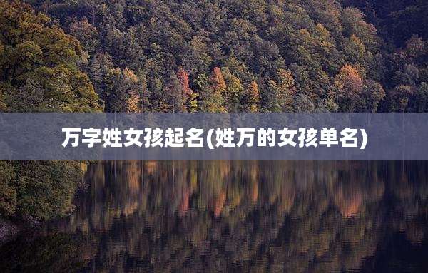 万字姓女孩起名(姓万的女孩单名)