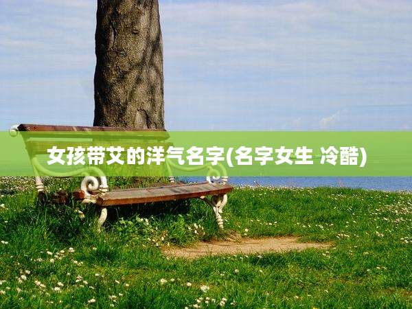 女孩带艾的洋气名字(名字女生 冷酷)