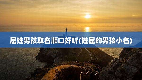 屈姓男孩取名顺口好听(姓屈的男孩小名)