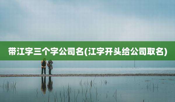 带江字三个字公司名(江字开头给公司取名)