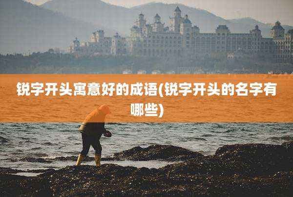 锐字开头寓意好的成语(锐字开头的名字有哪些)