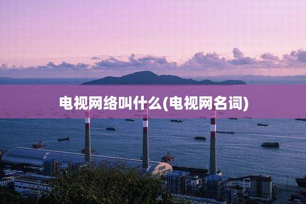 电视网络叫什么(电视网名词)