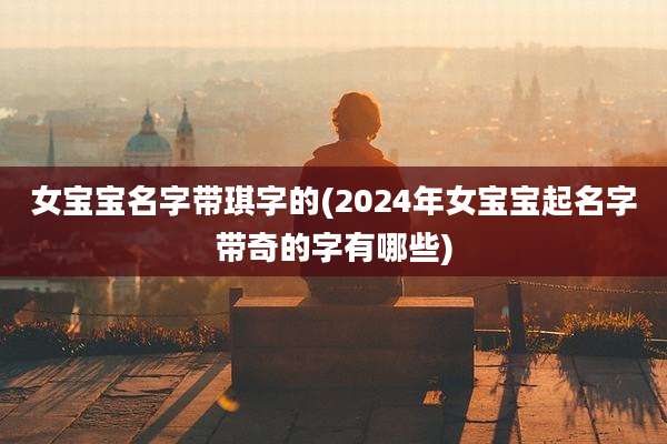女宝宝名字带琪字的(2024年女宝宝起名字带奇的字有哪些)
