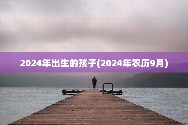 2024年出生的孩子(2024年农历9月)