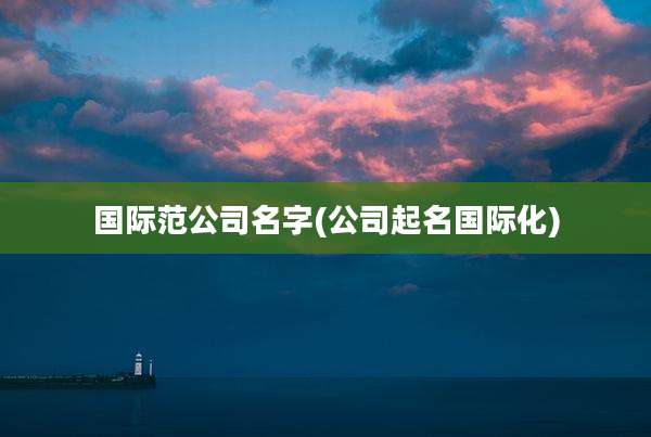 国际范公司名字(公司起名国际化)