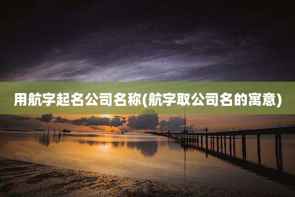用航字起名公司名称(航字取公司名的寓意)