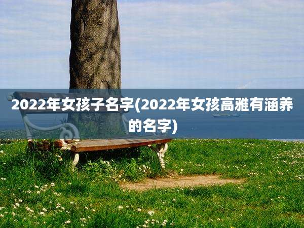 2022年女孩子名字(2022年女孩高雅有涵养的名字)