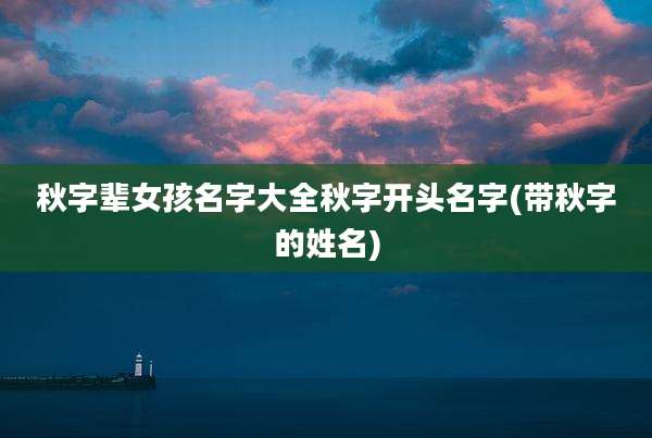 秋字辈女孩名字大全秋字开头名字(带秋字的姓名)
