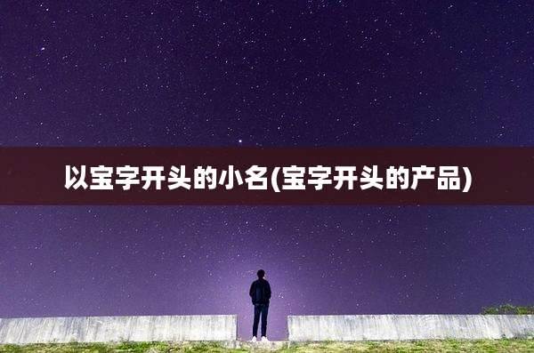 以宝字开头的小名(宝字开头的产品)