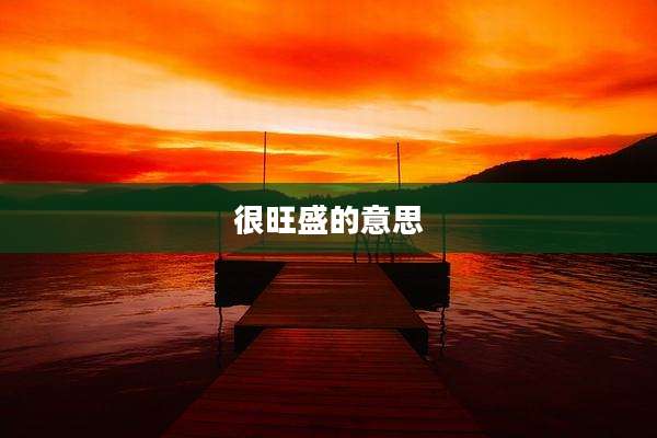 很旺盛的意思