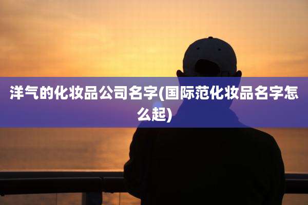 洋气的化妆品公司名字(国际范化妆品名字怎么起)