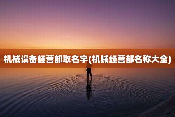 机械设备经营部取名字(机械经营部名称大全)
