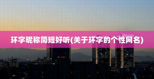 环字昵称简短好听(关于环字的个性网名)