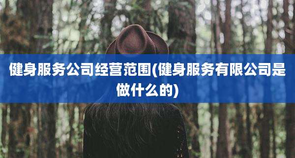 健身服务公司经营范围(健身服务有限公司是做什么的)