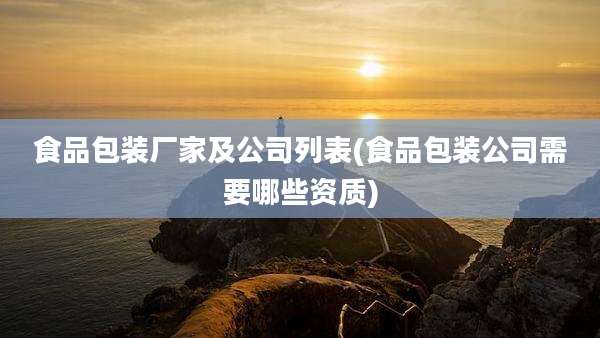 食品包装厂家及公司列表(食品包装公司需要哪些资质)