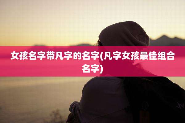 女孩名字带凡字的名字(凡字女孩最佳组合名字)