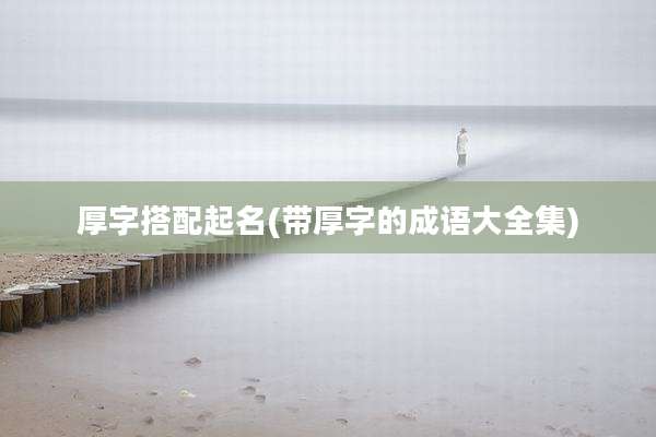 厚字搭配起名(带厚字的成语大全集)