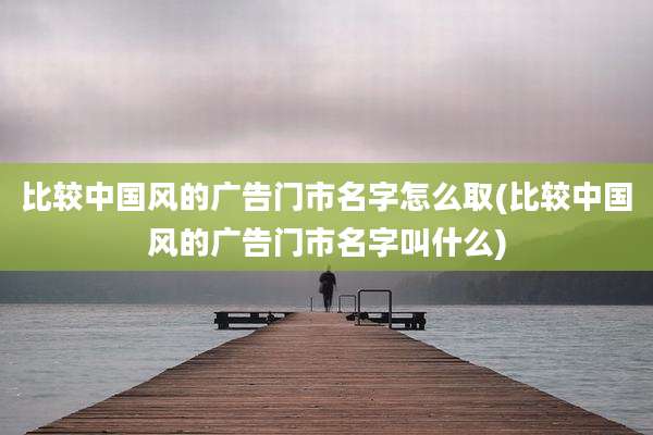 比较中国风的广告门市名字怎么取(比较中国风的广告门市名字叫什么)