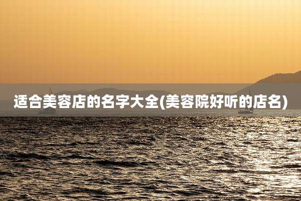 适合美容店的名字大全(美容院好听的店名)