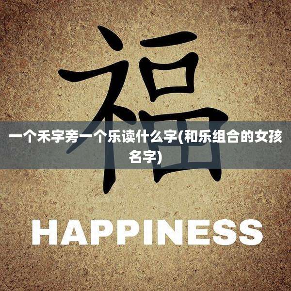 一个禾字旁一个乐读什么字(和乐组合的女孩名字)